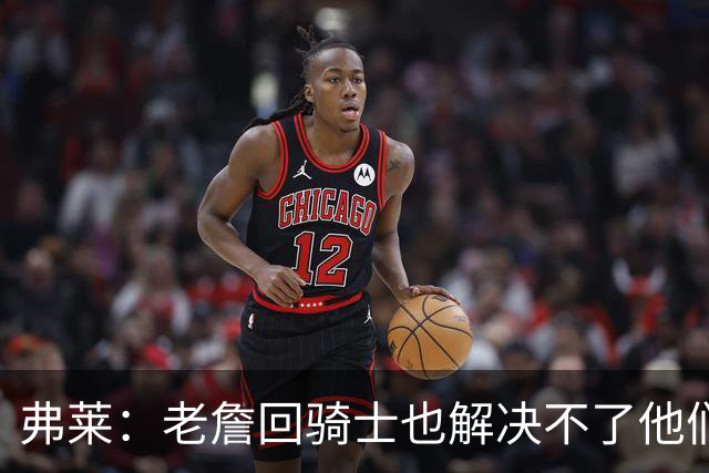 弗莱：老詹回骑士也解决不了他们内讧的问题 真不该去趟浑水