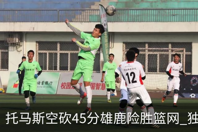 托马斯空砍45分雄鹿险胜篮网 独行侠力克魔术