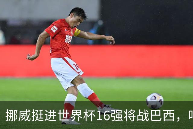 挪威挺进世界杯16强将战巴西，哈兰德发声