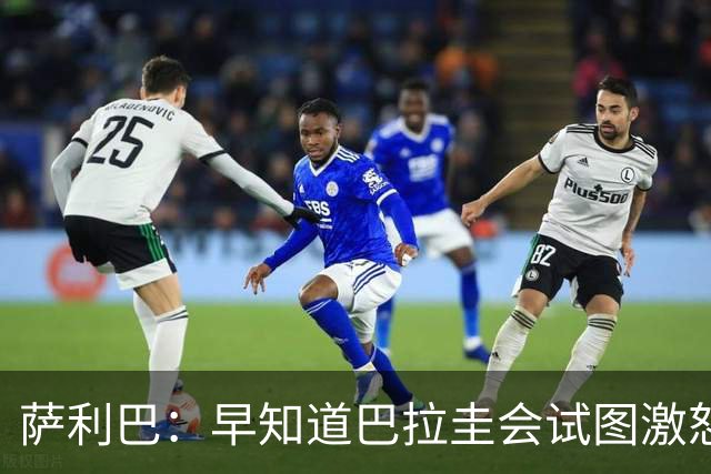 萨利巴：早知道巴拉圭会试图激怒我们，裁判本可以给他们几张黄牌