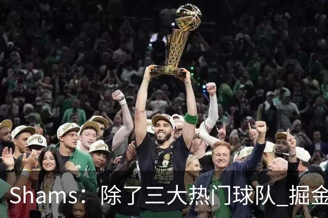 Shams：除了三大热门球队 掘金马刺尼克斯等队也有可能半路杀出